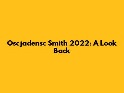 Oscjadensc Smith 2022: A Look Back