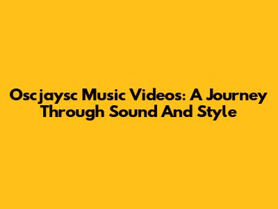 Oscjaysc Music Videos: A Journey Through Sound And Style