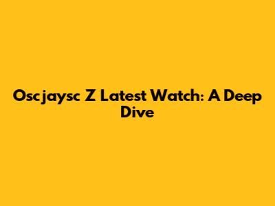 Oscjaysc Z Latest Watch: A Deep Dive