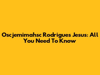 Oscjemimahsc Rodrigues Jesus: All You Need To Know