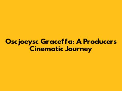 Oscjoeysc Graceffa: A Producer's Cinematic Journey