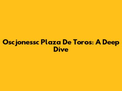 Oscjonessc Plaza De Toros: A Deep Dive
