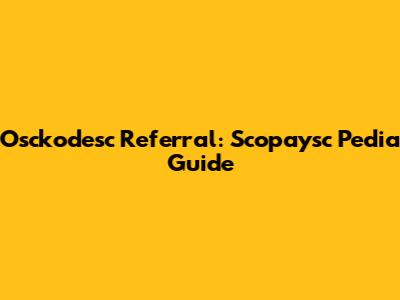 Osckodesc Referral: Scopaysc Pedia Guide