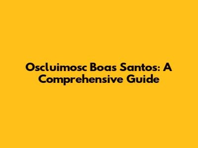 Oscluimosc Boas Santos: A Comprehensive Guide
