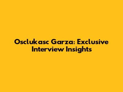 Osclukasc Garza: Exclusive Interview Insights