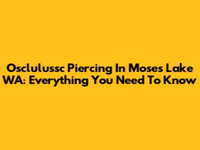 Osclulussc Piercing In Moses Lake WA: Everything You Need To Know