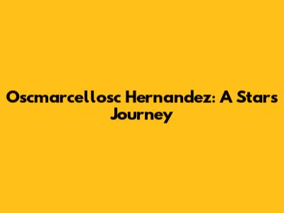 Oscmarcellosc Hernandez: A Star's Journey