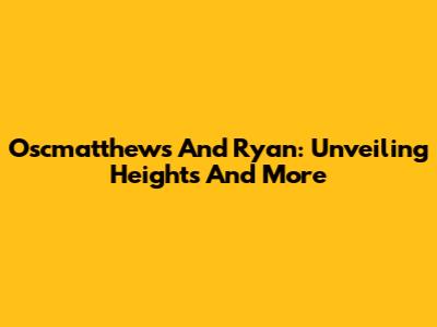 Oscmatthews And Ryan: Unveiling Heights And More