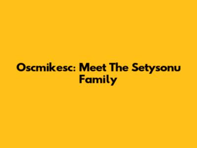 Oscmikesc: Meet The Setysonu Family
