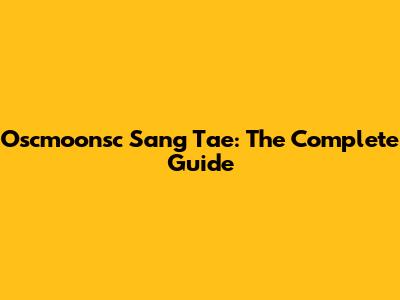Oscmoonsc Sang Tae: The Complete Guide