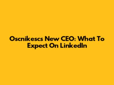 Oscnikesc's New CEO: What To Expect On LinkedIn