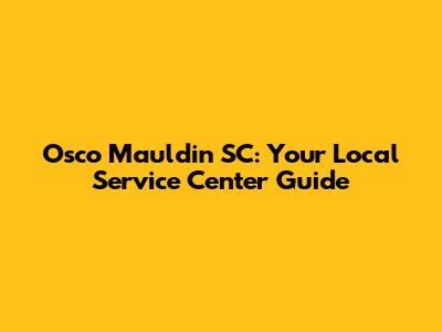 Osco Mauldin SC: Your Local Service Center Guide