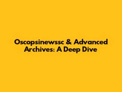 Oscopsinewssc & Advanced Archives: A Deep Dive