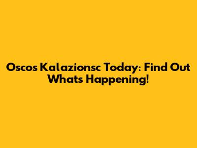 Oscos Kalazionsc Today: Find Out What's Happening!