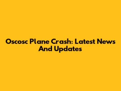 Oscosc Plane Crash: Latest News And Updates