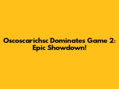 Oscoscarichsc Dominates Game 2: Epic Showdown!