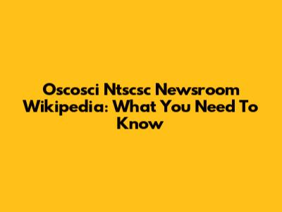 Oscosci Ntscsc Newsroom Wikipedia: What You Need To Know