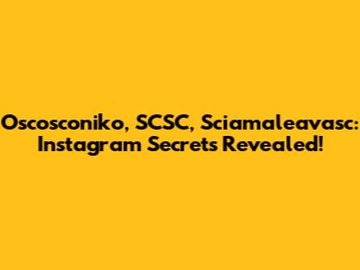 Oscosconiko, SCSC, Sciamaleavasc: Instagram Secrets Revealed!