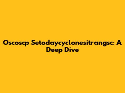Oscoscp Setodaycyclonesitrangsc: A Deep Dive