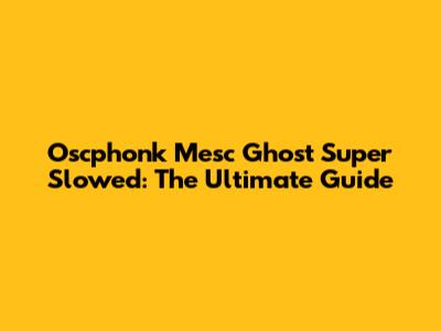 Oscphonk Mesc Ghost Super Slowed: The Ultimate Guide