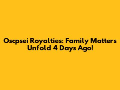 Oscpsei Royalties: Family Matters Unfold 4 Days Ago!