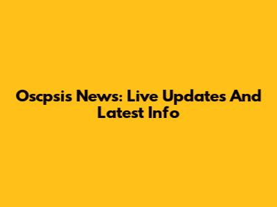 Oscpsis News: Live Updates And Latest Info