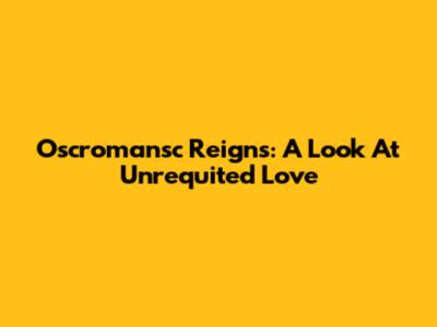 Oscromansc Reigns: A Look At Unrequited Love