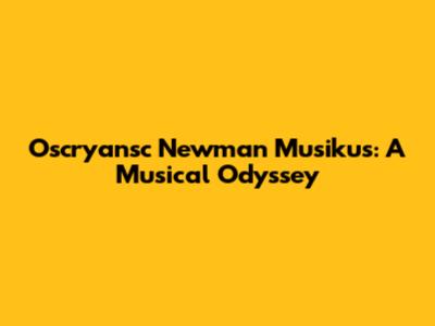 Oscryansc Newman Musikus: A Musical Odyssey