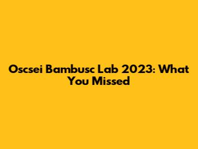 Oscsei Bambusc Lab 2023: What You Missed