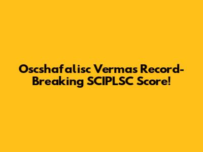 Oscshafalisc Verma's Record-Breaking SCIPLSC Score!