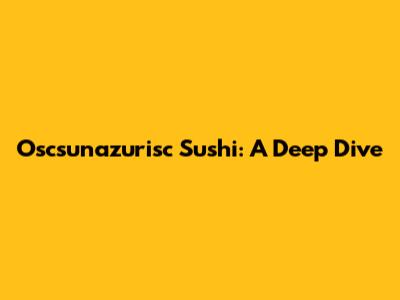 Oscsunazurisc Sushi: A Deep Dive