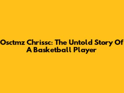 Osctmz Chrissc: The Untold Story Of A Basketball Player