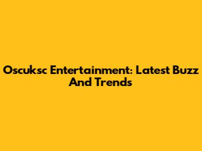 Oscuksc Entertainment: Latest Buzz And Trends