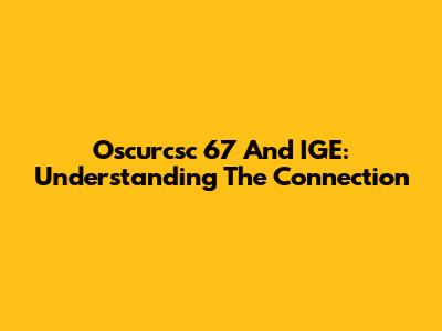 Oscurcsc 67 And IGE: Understanding The Connection