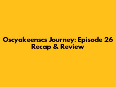 Oscyakeensc's Journey: Episode 26 Recap & Review