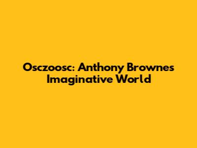 Osczoosc: Anthony Browne's Imaginative World