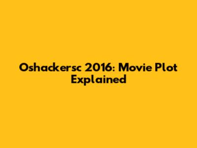 Oshackersc 2016: Movie Plot Explained