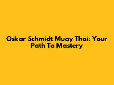 Oskar Schmidt Muay Thai: Your Path To Mastery