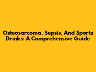 Osteosarcoma, Sepsis, And Sports Drinks: A Comprehensive Guide