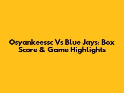 Osyankeessc Vs Blue Jays: Box Score & Game Highlights