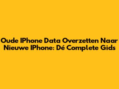 Oude IPhone Data Overzetten Naar Nieuwe IPhone: Dé Complete Gids