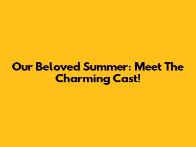 Our Beloved Summer: Meet The Charming Cast!
