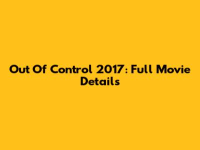 Out Of Control 2017: Full Movie Details