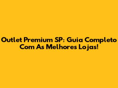 Outlet Premium SP: Guia Completo Com As Melhores Lojas!