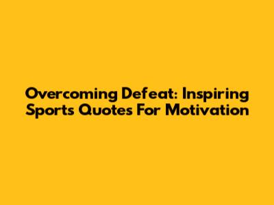 Overcoming Defeat: Inspiring Sports Quotes For Motivation