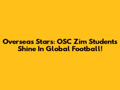 Overseas Stars: OSC Zim Students Shine In Global Football!