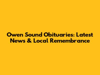 Owen Sound Obituaries: Latest News & Local Remembrance