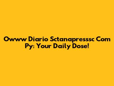 Owww Diario Sctanapresssc Com Py: Your Daily Dose!