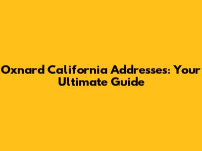 Oxnard California Addresses: Your Ultimate Guide