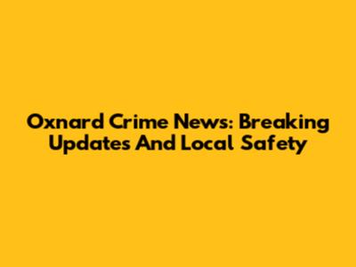 Oxnard Crime News: Breaking Updates And Local Safety